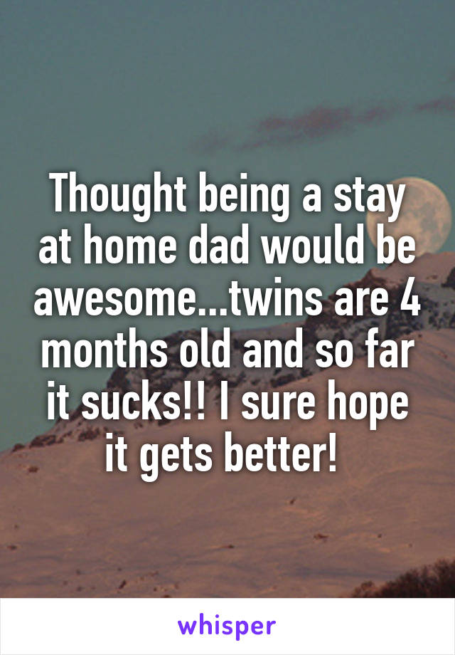 Thought being a stay at home dad would be awesome...twins are 4 months old and so far it sucks!! I sure hope it gets better! 