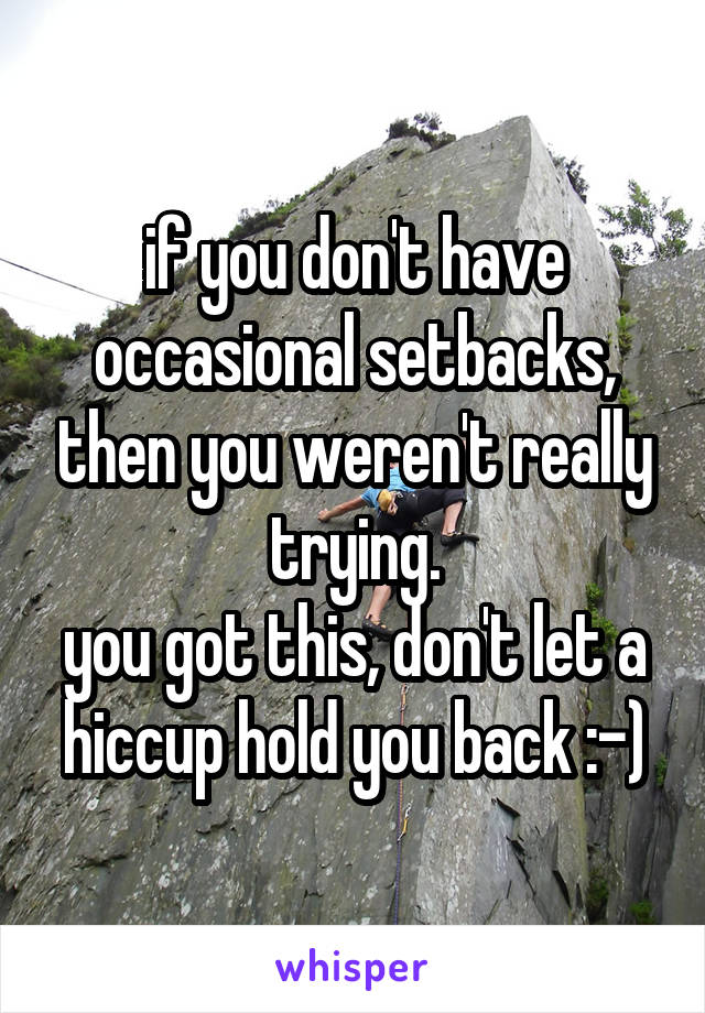 if you don't have occasional setbacks, then you weren't really trying.
you got this, don't let a hiccup hold you back :-)