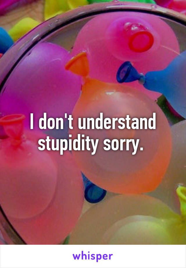 I don't understand stupidity sorry. 