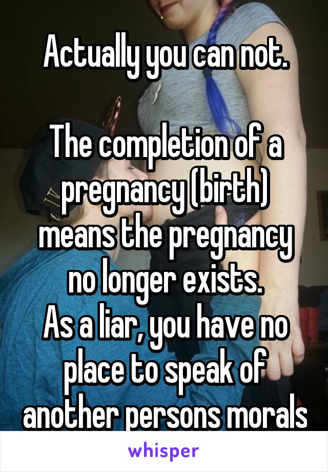 Actually you can not.

The completion of a pregnancy (birth) means the pregnancy no longer exists.
As a liar, you have no place to speak of another persons morals