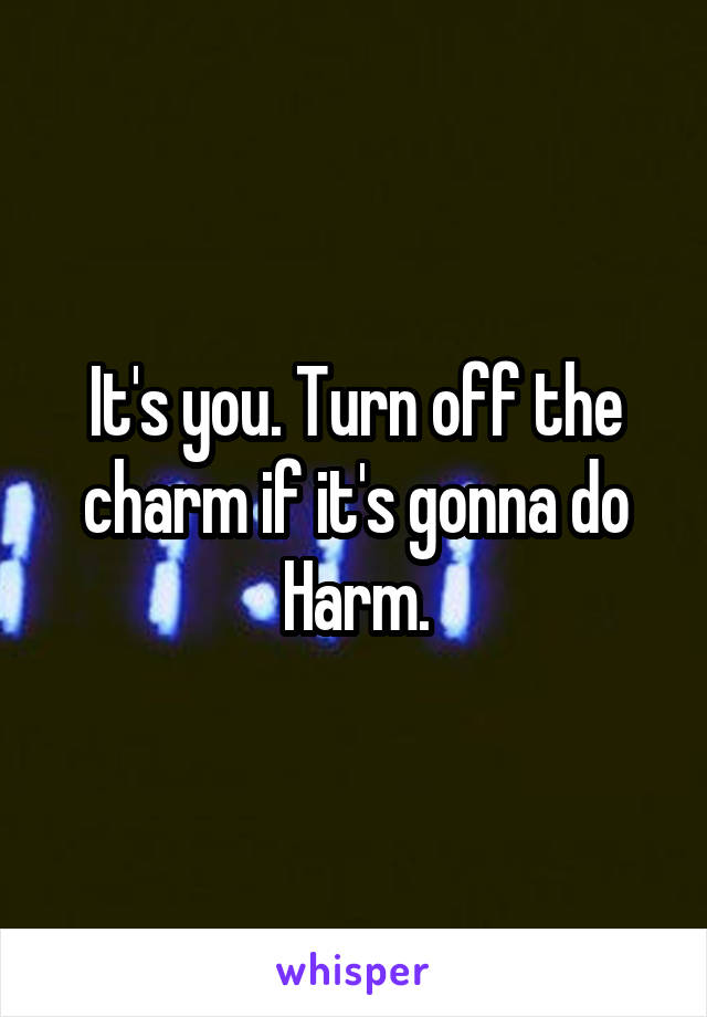 It's you. Turn off the charm if it's gonna do
Harm.