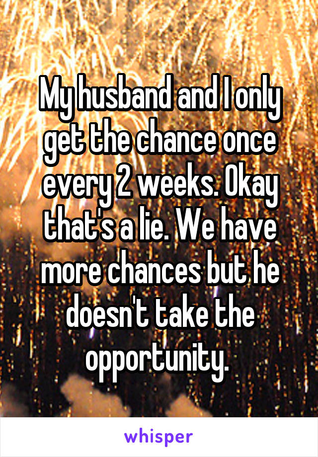 My husband and I only get the chance once every 2 weeks. Okay that's a lie. We have more chances but he doesn't take the opportunity. 