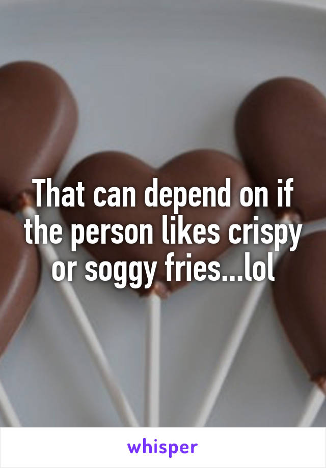 That can depend on if the person likes crispy or soggy fries...lol