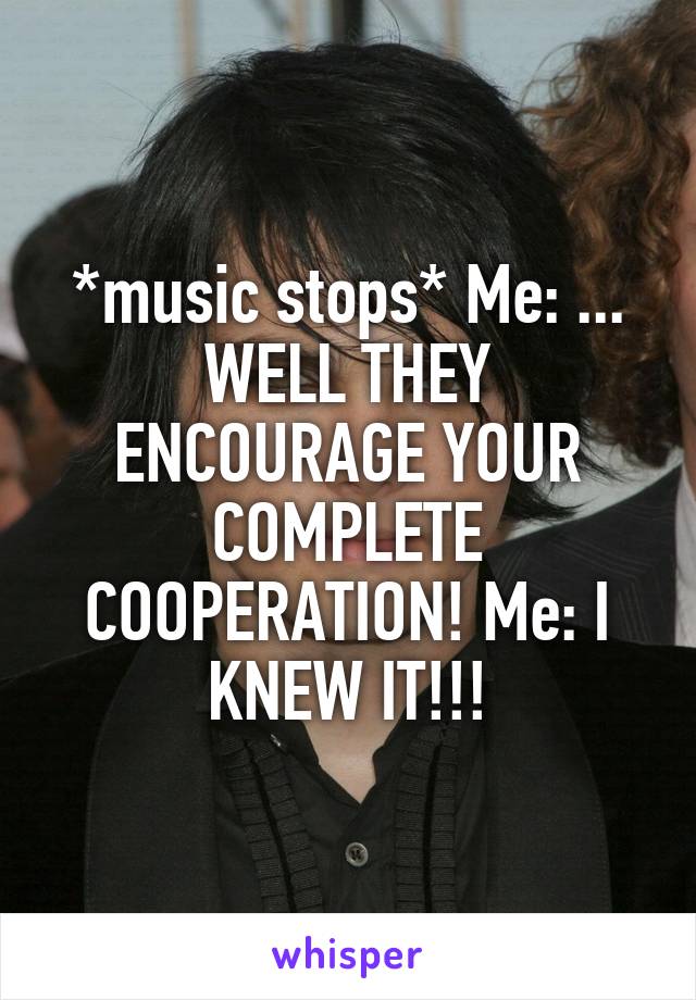 *music stops* Me: ... WELL THEY ENCOURAGE YOUR COMPLETE COOPERATION! Me: I KNEW IT!!!