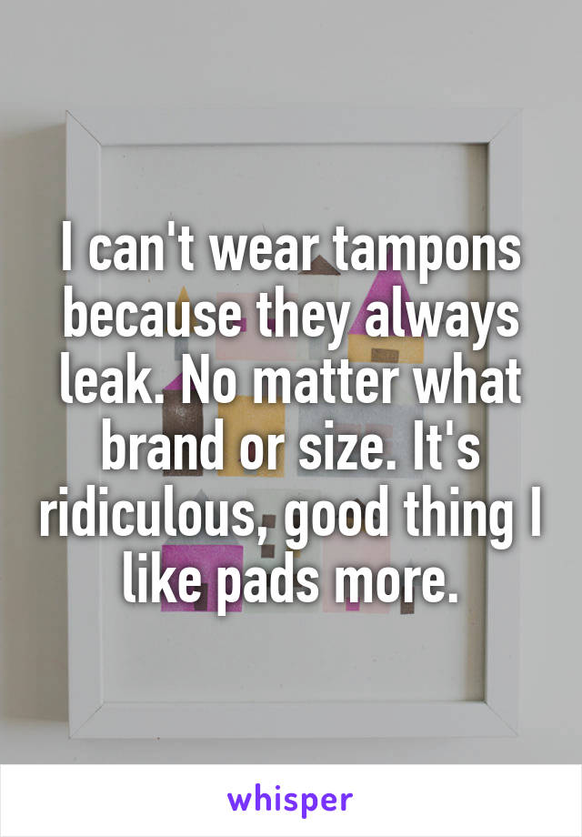 I can't wear tampons because they always leak. No matter what brand or size. It's ridiculous, good thing I like pads more.