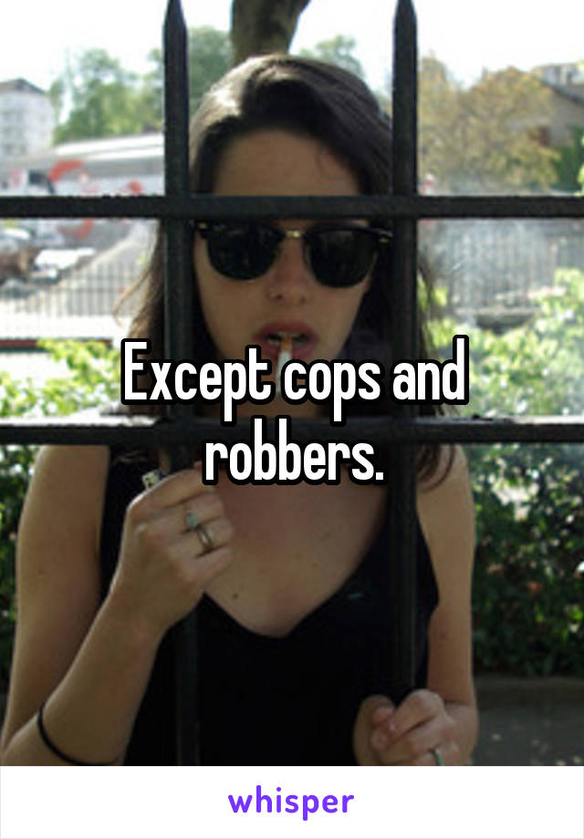 Except cops and robbers.