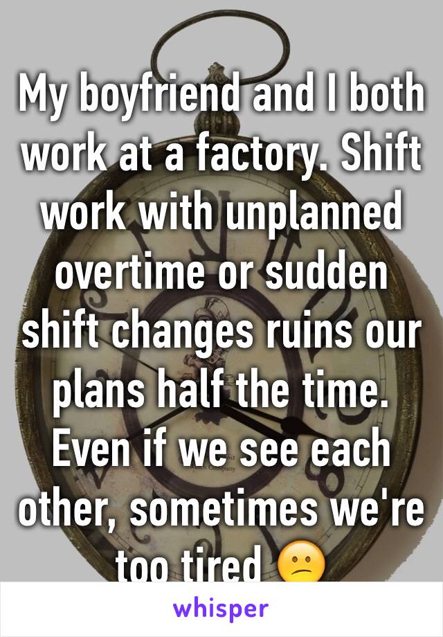 My boyfriend and I both work at a factory. Shift work with unplanned overtime or sudden shift changes ruins our plans half the time. Even if we see each other, sometimes we're too tired 😕