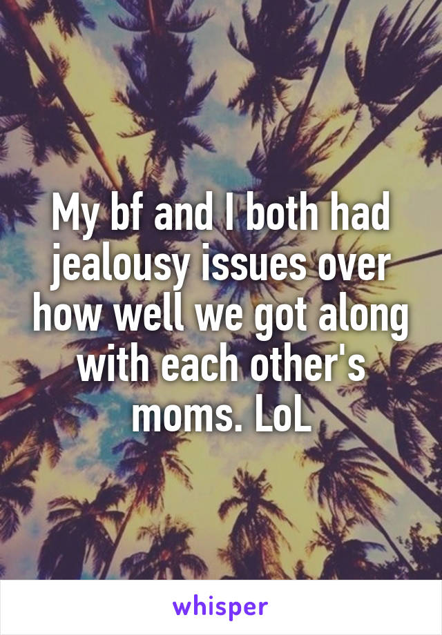 My bf and I both had jealousy issues over how well we got along with each other's moms. LoL