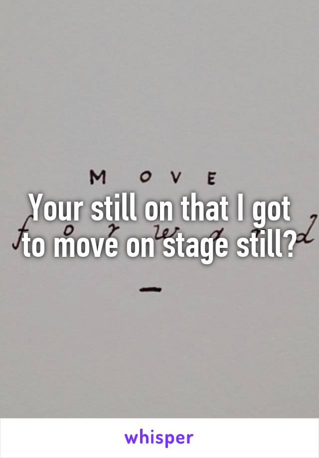 Your still on that I got to move on stage still?