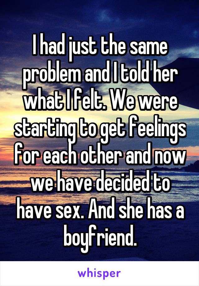 I had just the same problem and I told her what I felt. We were starting to get feelings for each other and now we have decided to have sex. And she has a boyfriend.