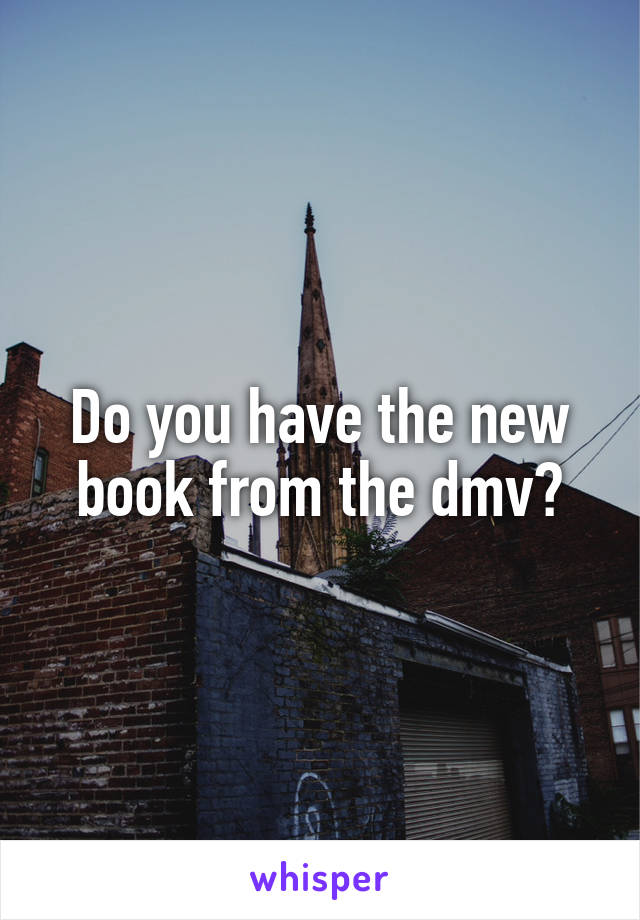 Do you have the new book from the dmv?