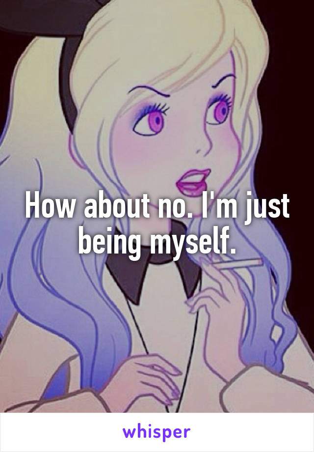 How about no. I'm just being myself.