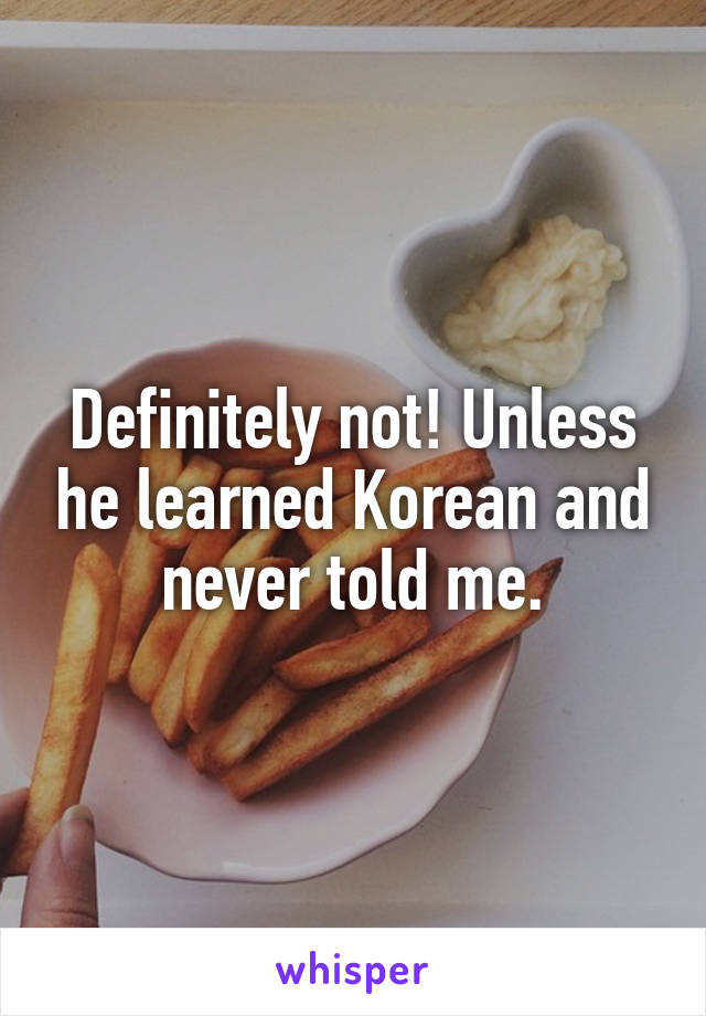 Definitely not! Unless he learned Korean and never told me.