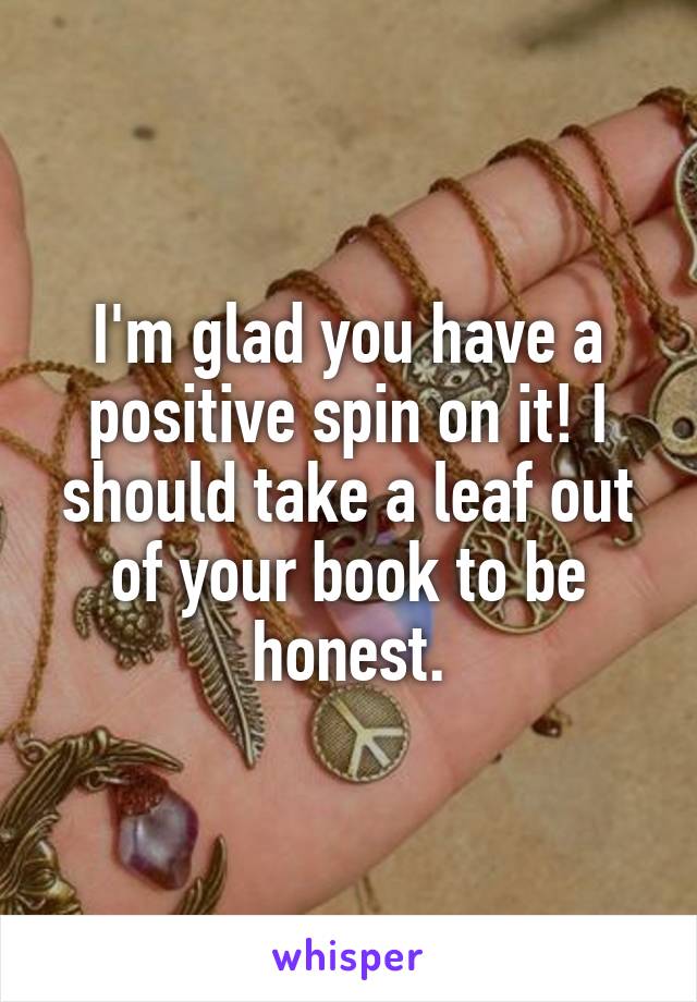 I'm glad you have a positive spin on it! I should take a leaf out of your book to be honest.