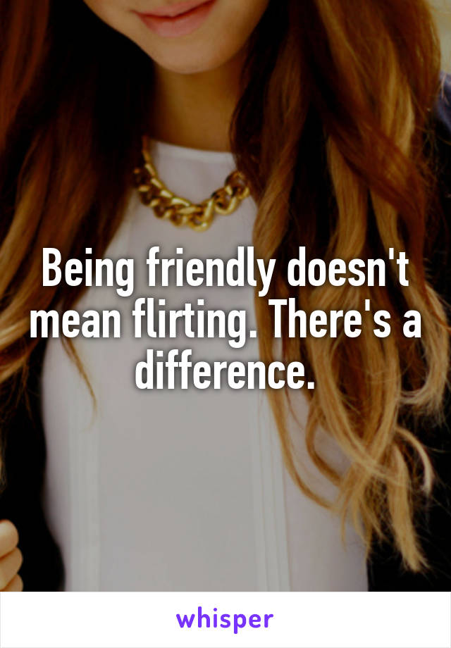 Being friendly doesn't mean flirting. There's a difference.