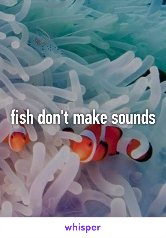 fish don't make sounds