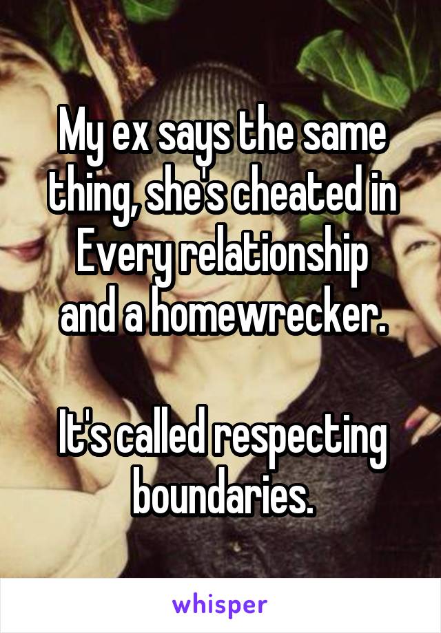 My ex says the same thing, she's cheated in
Every relationship
and a homewrecker.

It's called respecting boundaries.