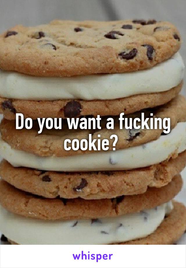 Do you want a fucking cookie? 