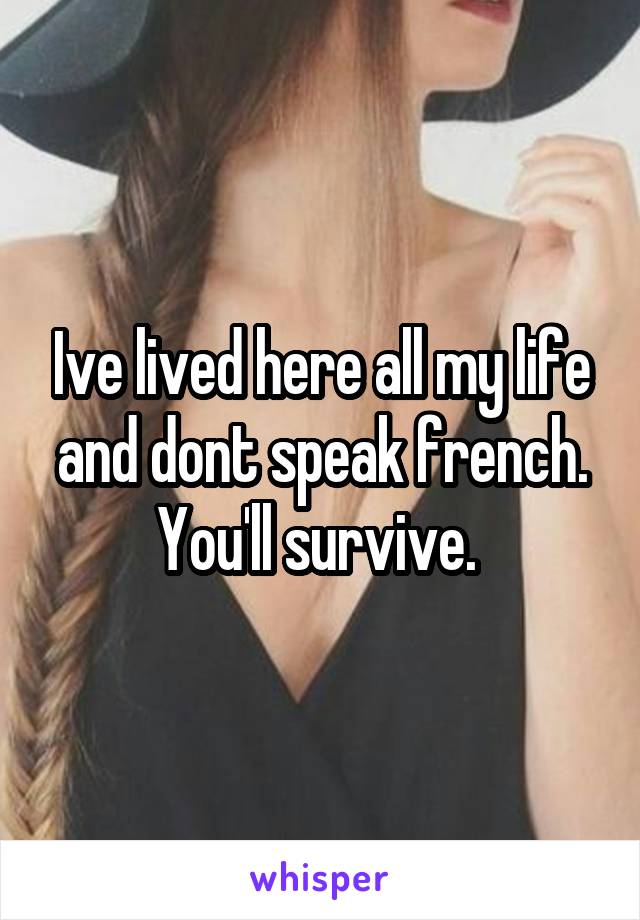 Ive lived here all my life and dont speak french. You'll survive. 