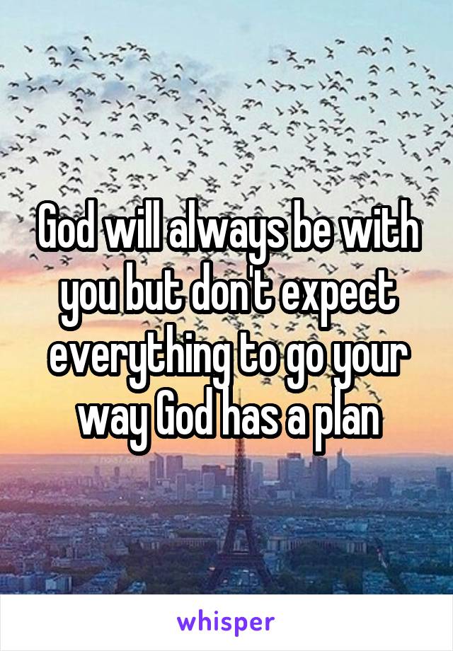 God will always be with you but don't expect everything to go your way God has a plan