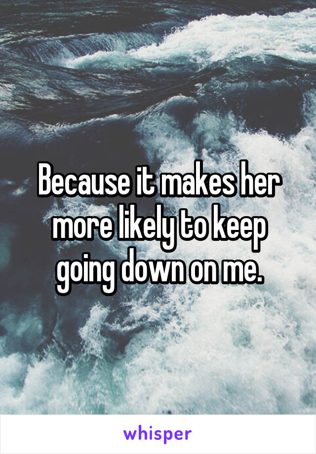 Because it makes her more likely to keep going down on me.