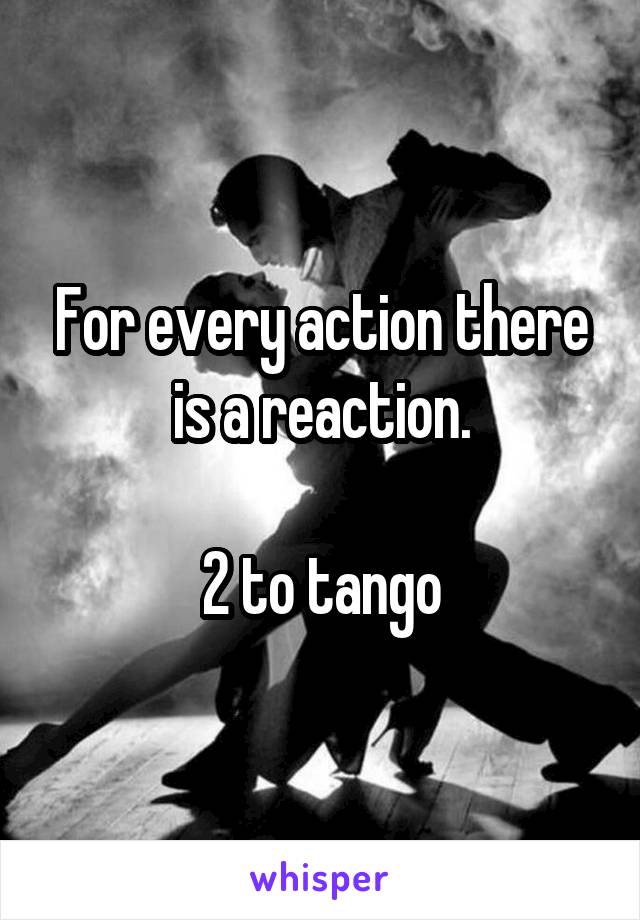 For every action there is a reaction.

2 to tango