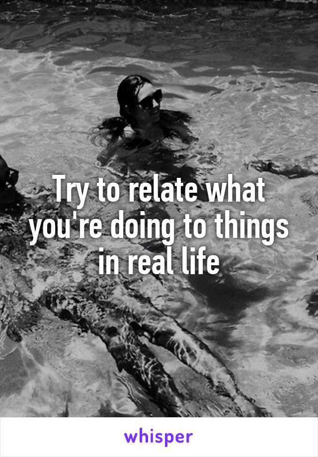 Try to relate what you're doing to things in real life
