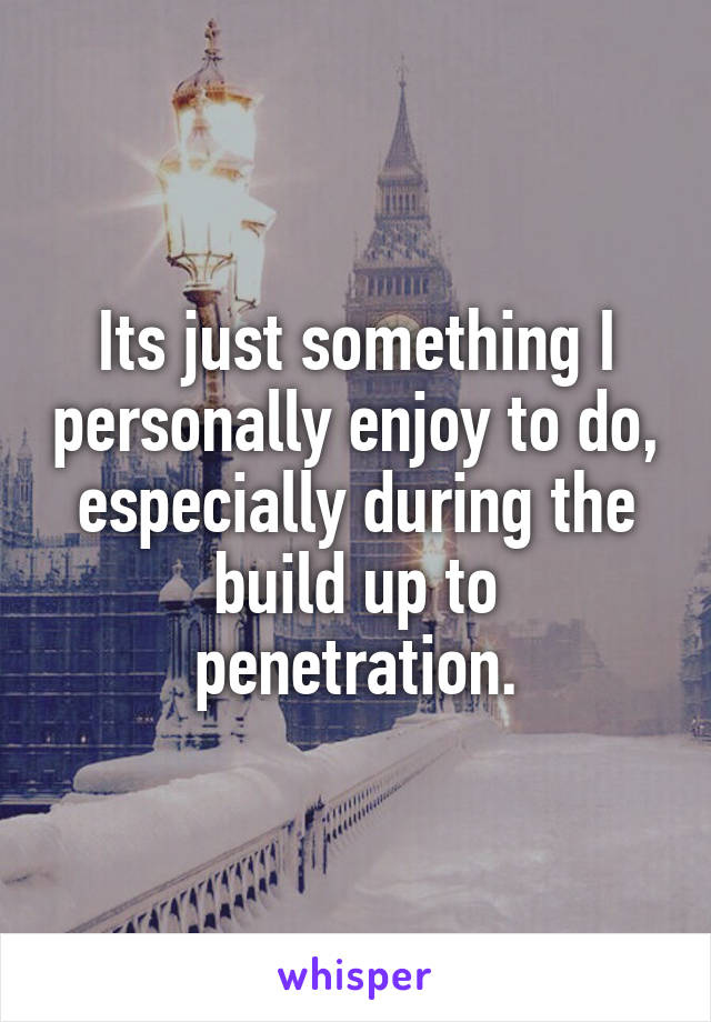 Its just something I personally enjoy to do, especially during the build up to penetration.
