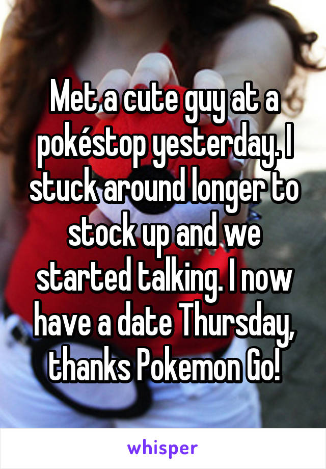 Met a cute guy at a pokéstop yesterday. I stuck around longer to stock up and we started talking. I now have a date Thursday, thanks Pokemon Go!