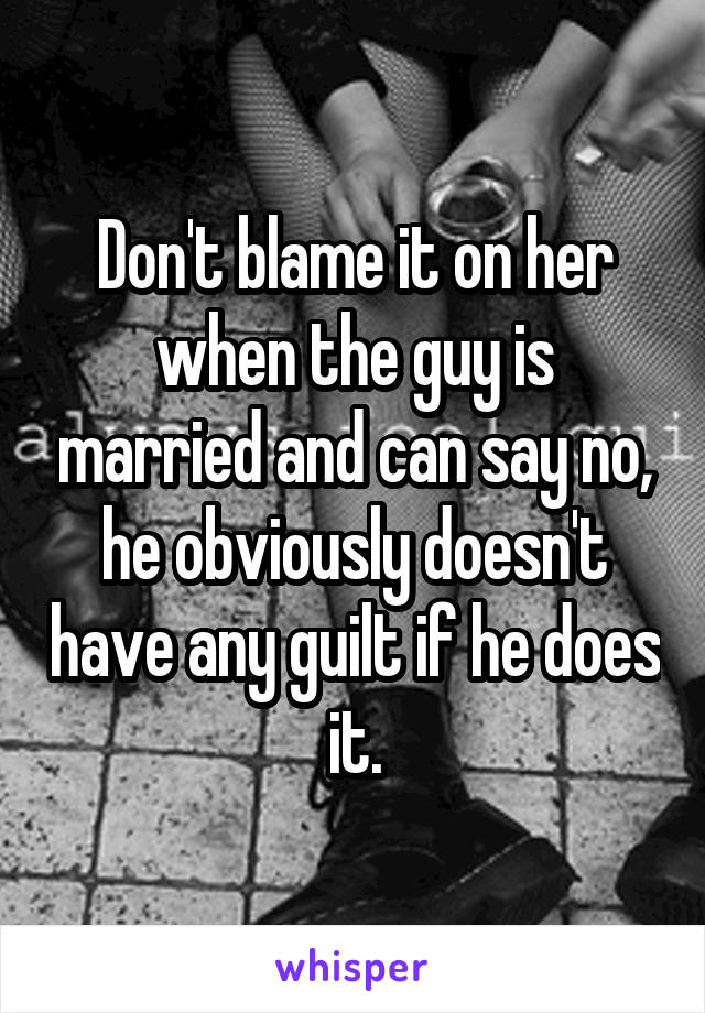 Don't blame it on her when the guy is married and can say no, he obviously doesn't have any guilt if he does it.