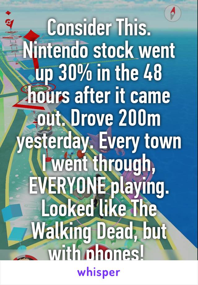 Consider This. Nintendo stock went up 30% in the 48 hours after it came out. Drove 200m yesterday. Every town I went through, EVERYONE playing. Looked like The Walking Dead, but with phones! 