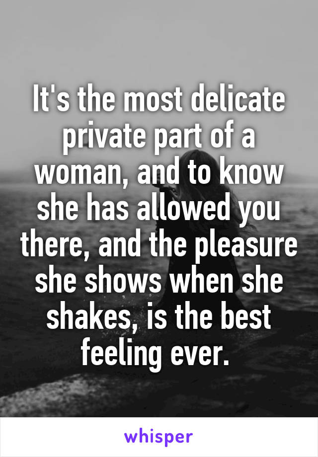 It's the most delicate private part of a woman, and to know she has allowed you there, and the pleasure she shows when she shakes, is the best feeling ever. 
