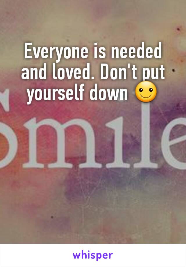 Everyone is needed and loved. Don't put yourself down ☺