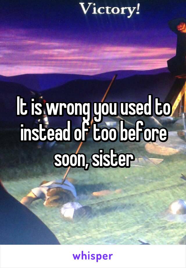 It is wrong you used to instead of too before soon, sister