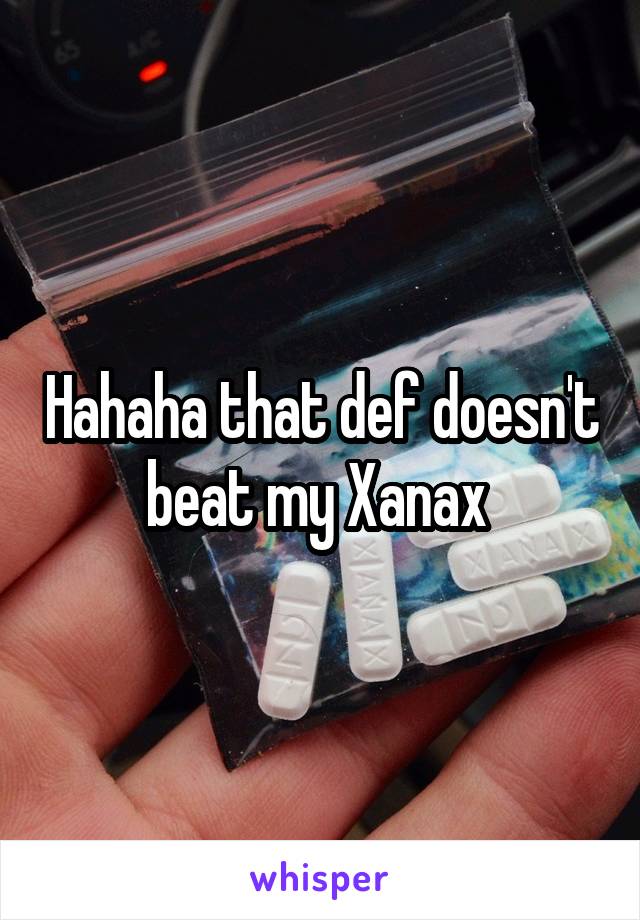 Hahaha that def doesn't beat my Xanax 