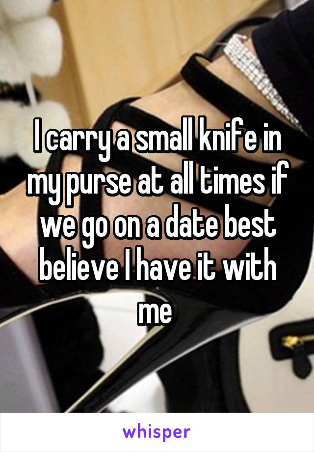 I carry a small knife in my purse at all times if we go on a date best believe I have it with me 