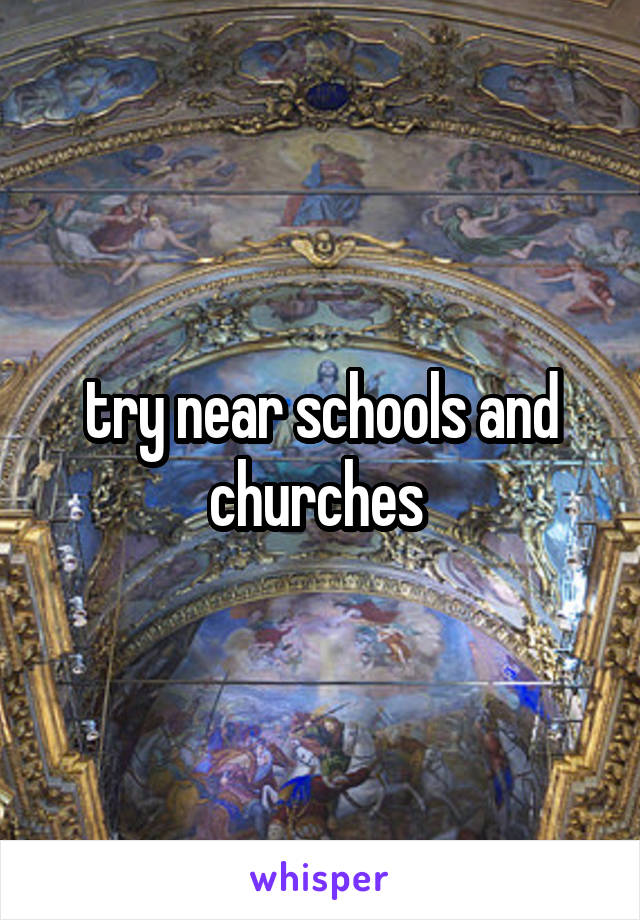 try near schools and churches 