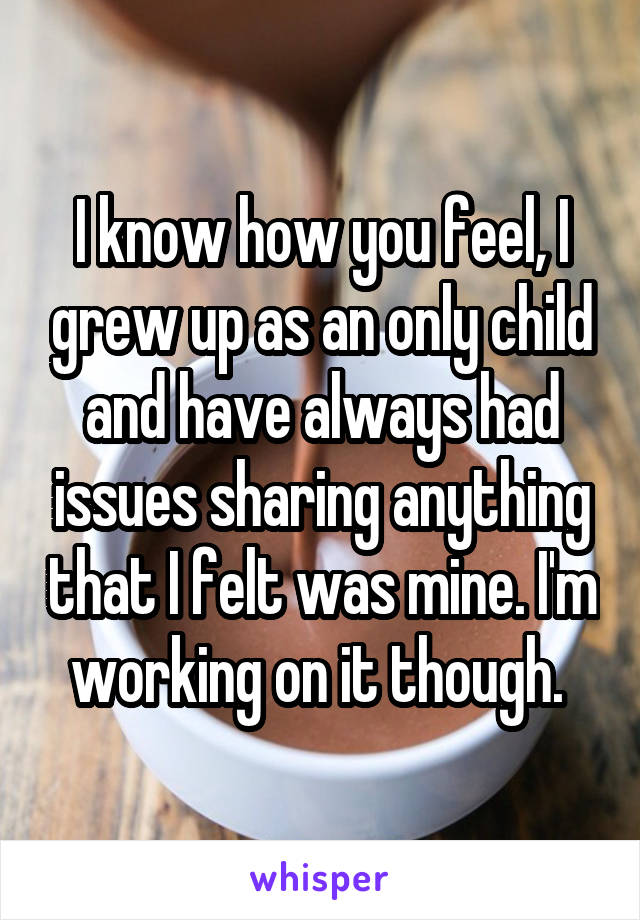 I know how you feel, I grew up as an only child and have always had issues sharing anything that I felt was mine. I'm working on it though. 