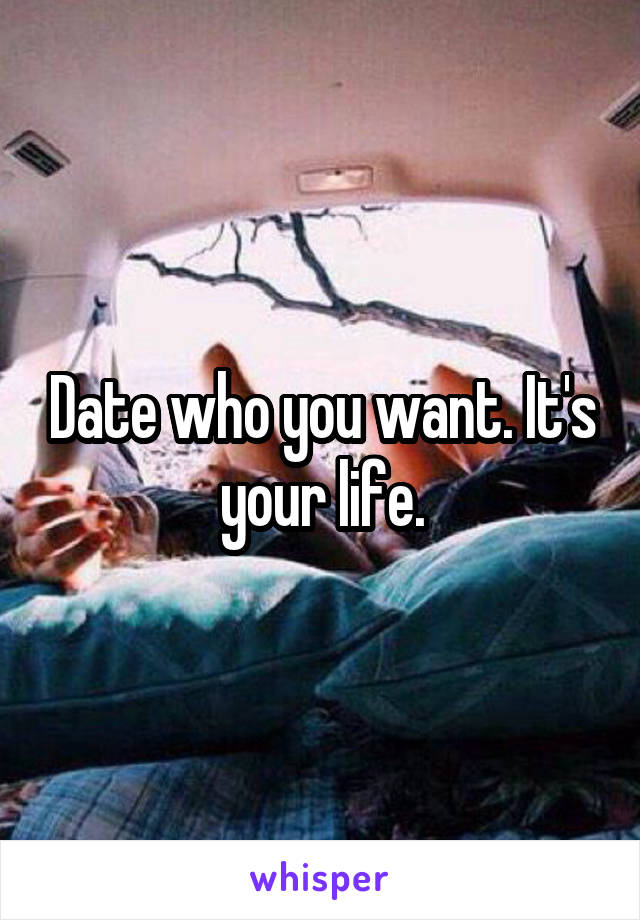 Date who you want. It's your life.