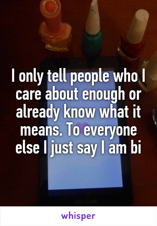 I only tell people who I care about enough or already know what it means. To everyone else I just say I am bi