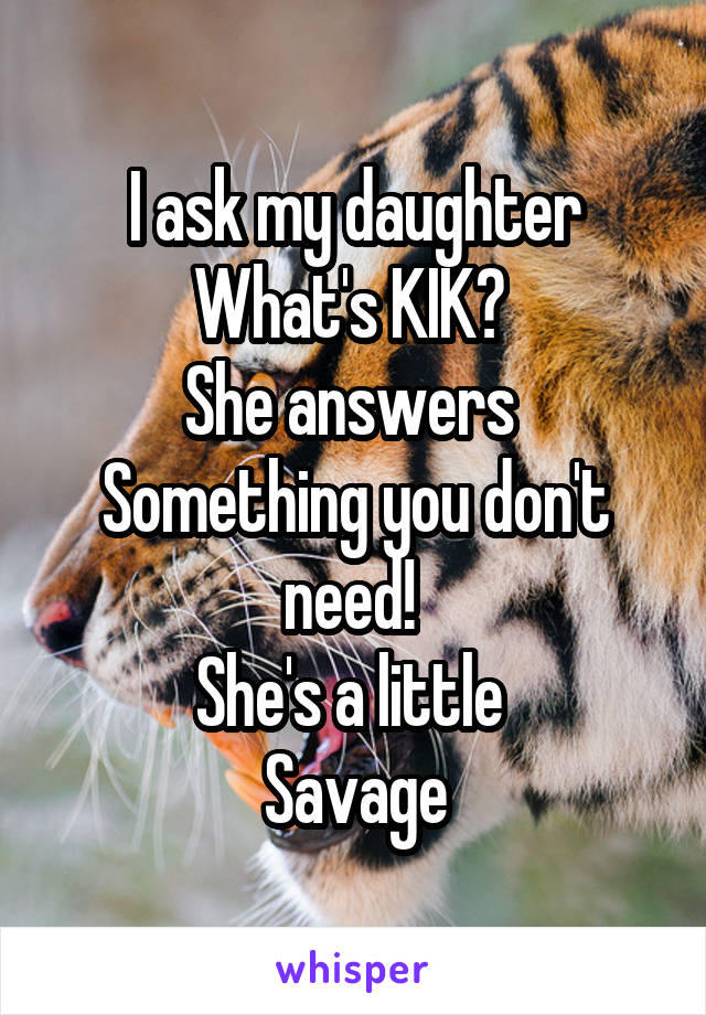 I ask my daughter
What's KIK? 
She answers 
Something you don't need! 
She's a little 
Savage