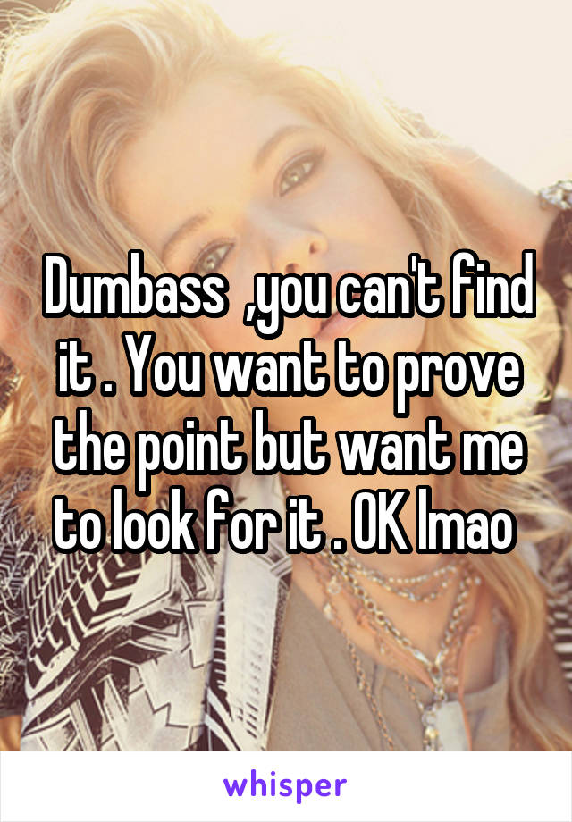 Dumbass  ,you can't find it . You want to prove the point but want me to look for it . OK lmao 