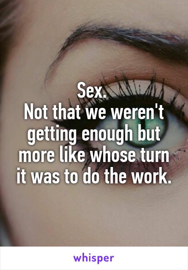 Sex. 
Not that we weren't getting enough but more like whose turn it was to do the work.