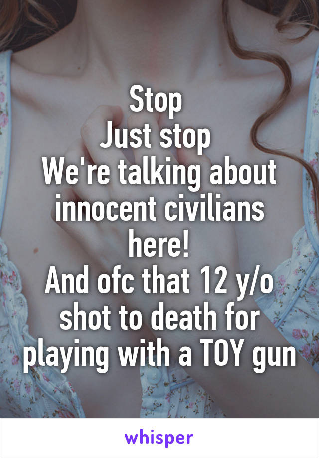 Stop 
Just stop 
We're talking about innocent civilians here!
And ofc that 12 y/o shot to death for playing with a TOY gun