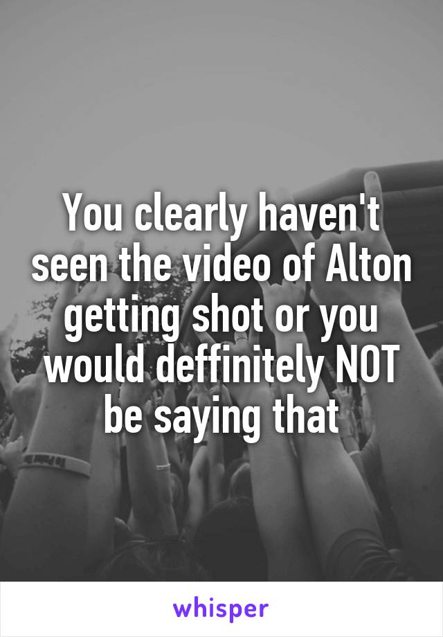 You clearly haven't seen the video of Alton getting shot or you would deffinitely NOT be saying that