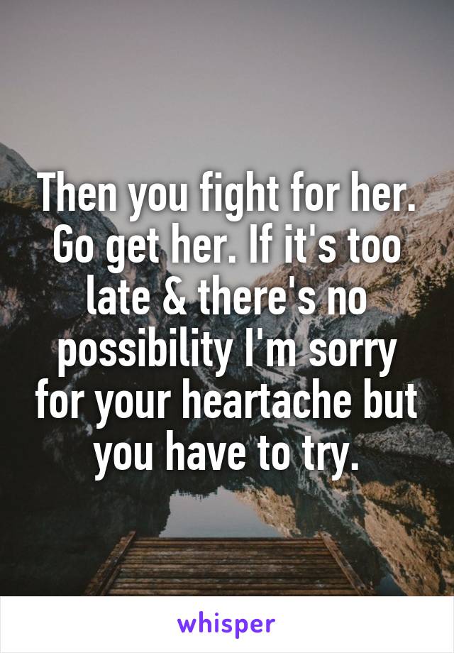 Then you fight for her. Go get her. If it's too late & there's no possibility I'm sorry for your heartache but you have to try.