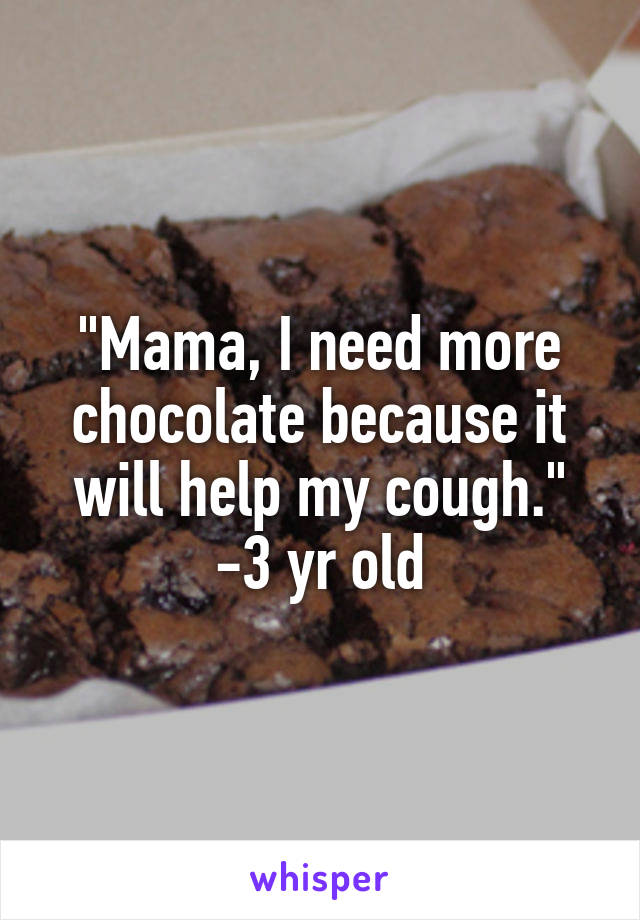 "Mama, I need more chocolate because it will help my cough."
-3 yr old