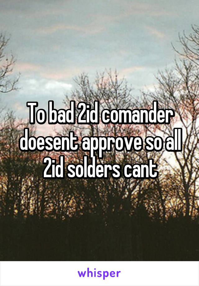 To bad 2id comander doesent approve so all 2id solders cant