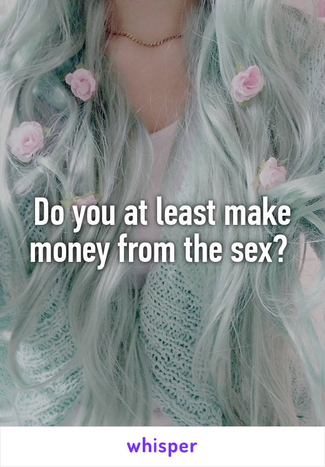 Do you at least make money from the sex? 