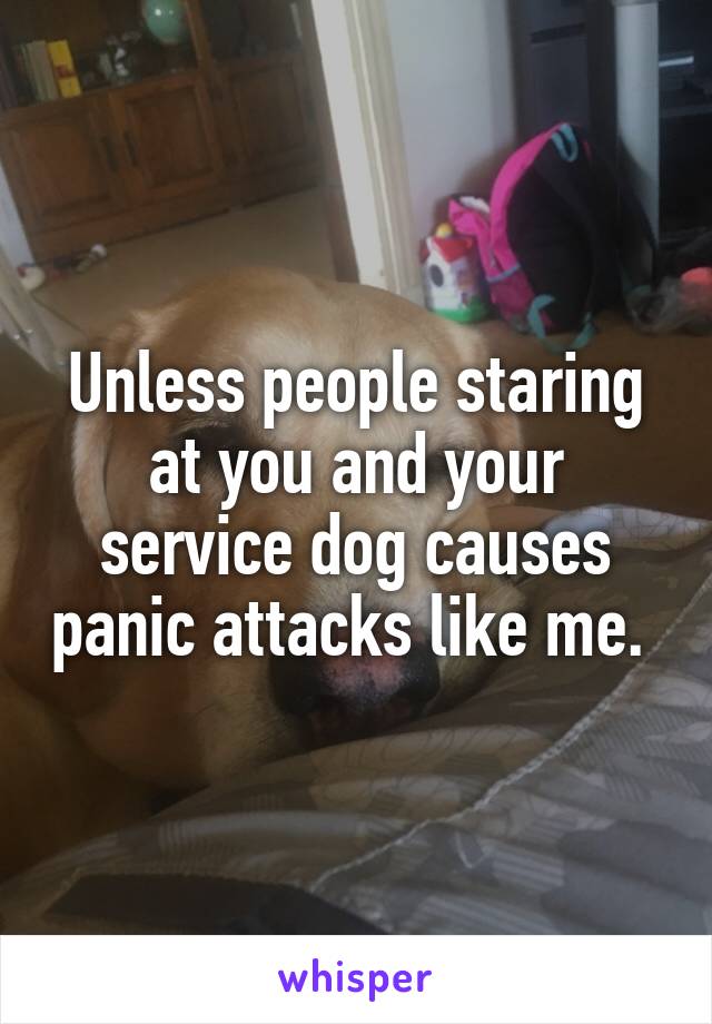 Unless people staring at you and your service dog causes panic attacks like me. 